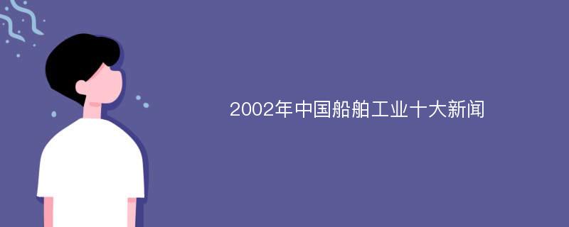 2002年中国船舶工业十大新闻