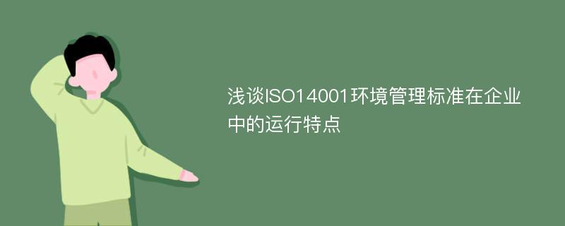 浅谈ISO14001环境管理标准在企业中的运行特点