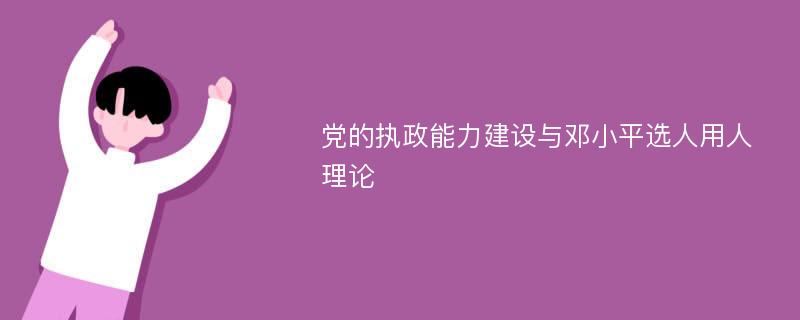 党的执政能力建设与邓小平选人用人理论