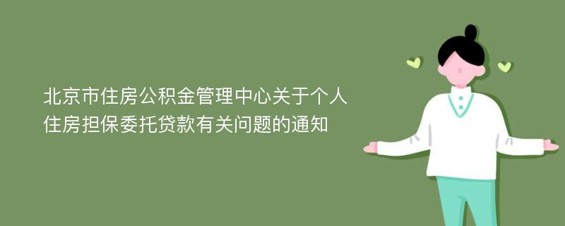 北京市住房公积金管理中心关于个人住房担保委托贷款有关问题的通知