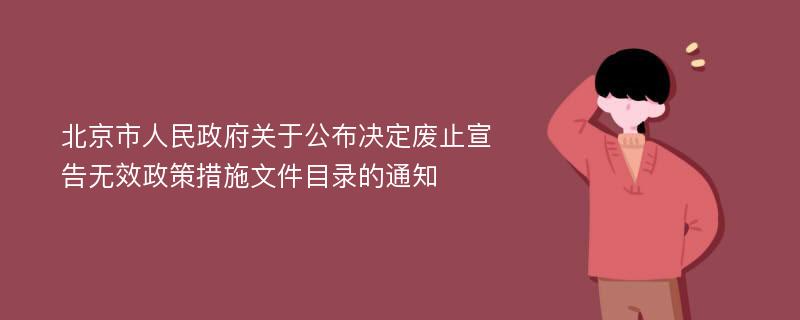 北京市人民政府关于公布决定废止宣告无效政策措施文件目录的通知