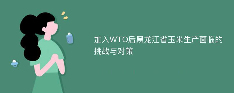 加入WTO后黑龙江省玉米生产面临的挑战与对策