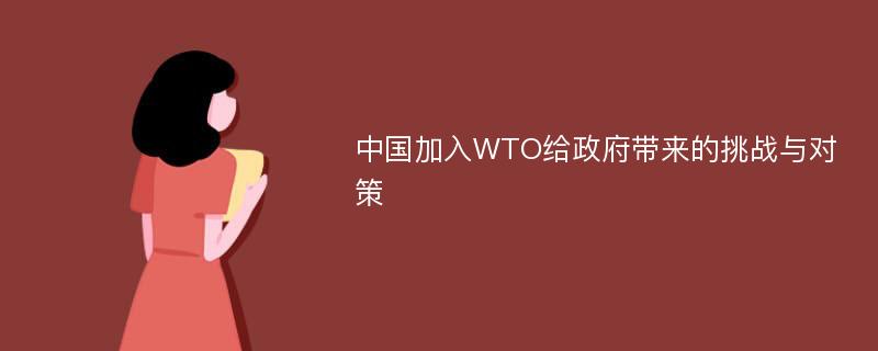 中国加入WTO给政府带来的挑战与对策