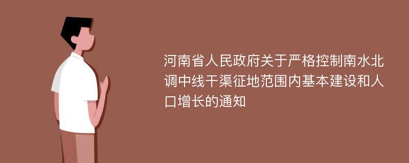 河南省人民政府关于严格控制南水北调中线干渠征地范围内基本建设和人口增长的通知
