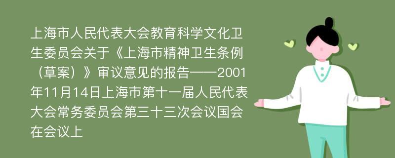 上海市人民代表大会教育科学文化卫生委员会关于《上海市精神卫生条例（草案）》审议意见的报告——2001年11月14日上海市第十一届人民代表大会常务委员会第三十三次会议国会在会议上