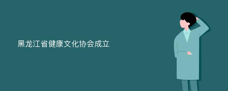 黑龙江省健康文化协会成立