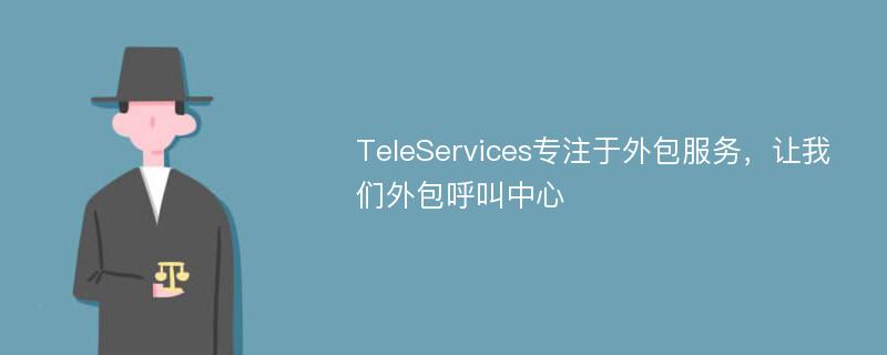 TeleServices专注于外包服务，让我们外包呼叫中心